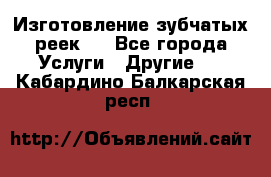 Изготовление зубчатых реек . - Все города Услуги » Другие   . Кабардино-Балкарская респ.